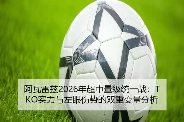 阿瓦雷兹2026年超中量级统一战：TKO实力与左眼伤势的双重变量分析